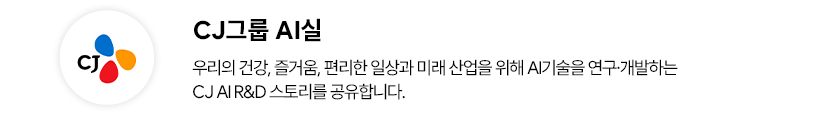 CJ그룹 AI실 프로필. 우리의 건강, 즐거움, 편리한 일상과 미래 산업을 위해 AI기술을 연구 개발하는 CJ AI R&D 스토리를 공유합니다.