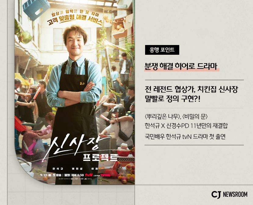 cj enm 9월 신규 콘텐츠 신사장 프로젝트 설명 이미지
전 레전드 협상가, 치킨집 신사장
말빨로 정의 구현?!
<뿌리깊은 나무>, <비밀의 문> 한석규X신경수 PD 11년만의 재결합
국민배우 한석규 tvN 드라마 첫 출연