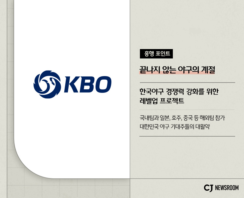 CJ ENM 10월 신규 콘텐츠 신사장 프로젝트 설명 이미지 

흥행 포인트
끝나지 않는 야구의 계절

한국야구 경쟁력 강화를 위한 레벨업 프로젝트

국내팀과 일본, 호주, 중국 등 해외팀 참가 대한민국 야구 기대주들의 대활약