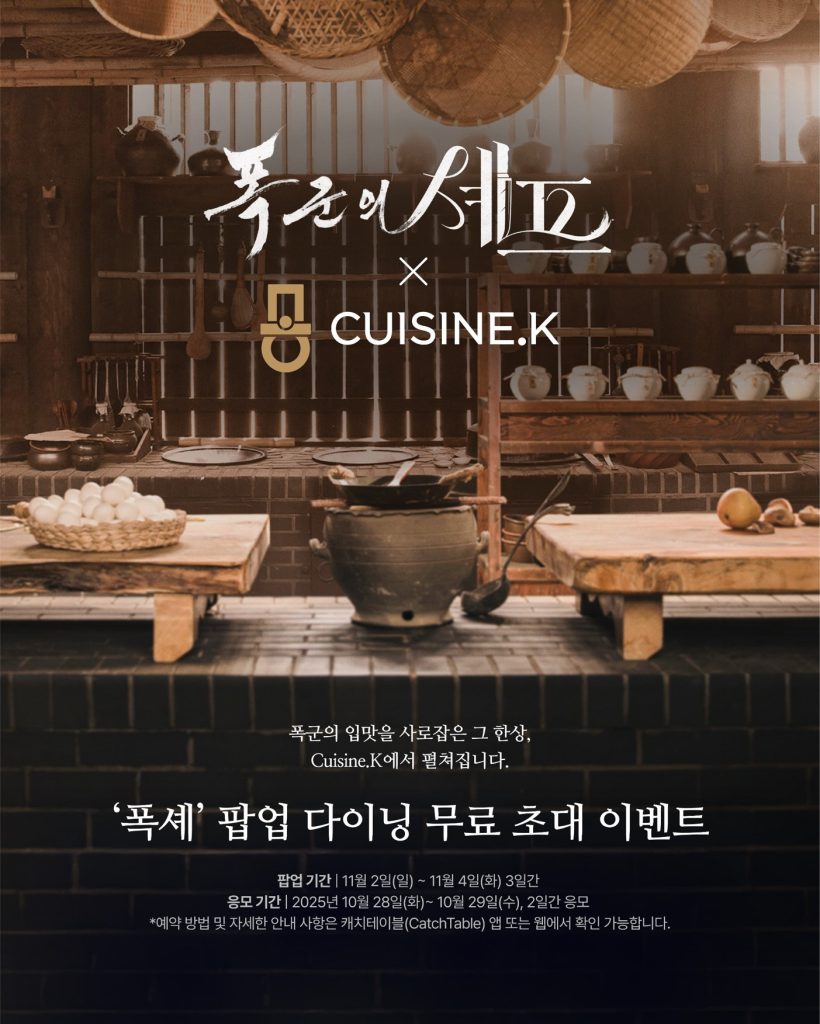 CJ제일제당 퀴진케이X폭군의 셰프 팝업 다이닝 무료 초대 이벤트
폭군의 입맛을 사로잡은 그 한상, cuisine.K에서 펼쳐집니다. 
'폭셰' 팝업 다이닝 무료 초대 이벤트
팝업기간 11월 2일 ~ 11월 4일 3일간
응모기간 25년 10우러 28일 ~ 10월 29일 2일간 응모
*예약 방법 및 자세한 안내 사항은 캐치테이블 앱 또는 웹에서 확인 가능합니다.