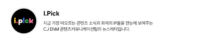 I.Pick 프로필. 지금 가장 떠오르는 콘텐츠 소식과 화제의 IP들을 한눈에 보여주는 CJ ENM 콘텐츠커뮤니케이션팀의 뉴스레터입니다.