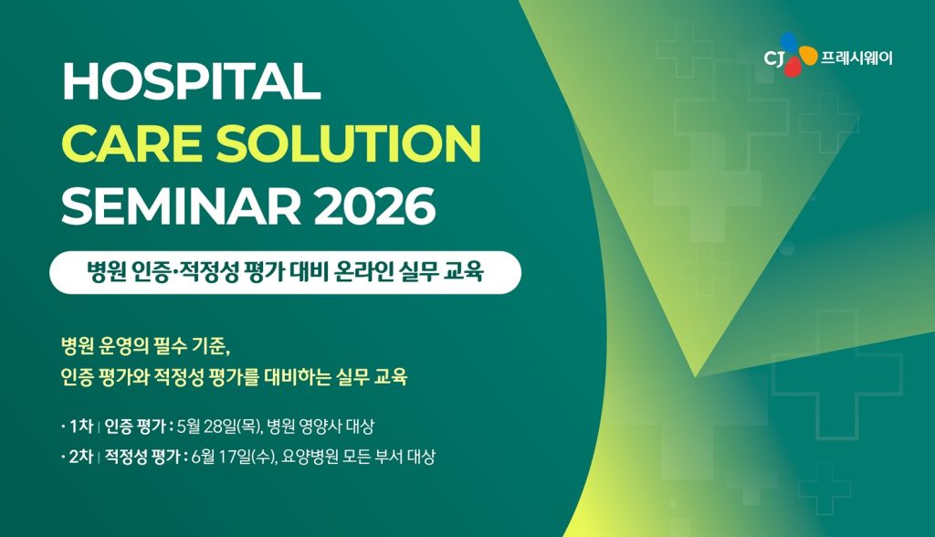 CJ프레시웨이 병원 고객사 대상 의료기관 인증 및 적정성 평가 교육 홍보물

HOSPITAL CARE SOLUTION SEMINAR 2026
병원 인증 적정성 평가 대비 온라인 실무 교육
병원 운영의 필수 기준, 인증 평가와 적정서 평가를 대비하는 실무 교육
1차 인증 평가: 5월 28일 목요일, 병원 영양사 대상
2차 적정성 평가: 6웕 17일 수요일, 요양병원 모든 부서 대상