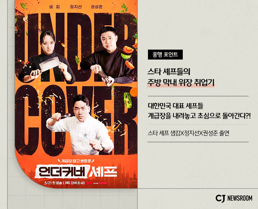 언더커버 셰프
흥행 포인트 : 스타 셰프들의 주방 막내 위장 취업기
대한민국 대표 셰프들
계급장을 내려놓고 초심으로 돌아간다?!
스타 셰프 샘킴X정지선X권성준 출연
