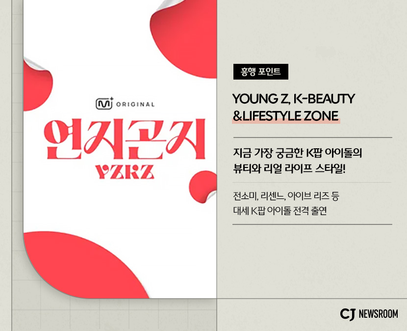 연지곤지 작품 정보
YOUNG Z, K-BEAUTY&LIFESTYLE ZONE
지금 가장 궁금한 K팝 아이돌의 뷰티와 리얼 라이프 스타일!
전소미, 리센느, 아이브 리즈 등 대세 K팝 아이돌 전격 출연