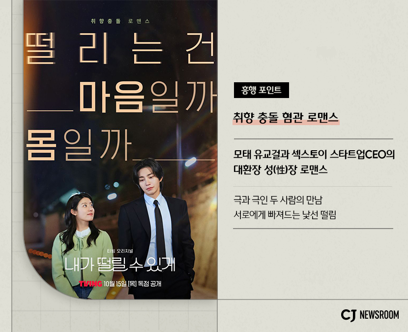 <내가 떨릴 수 있게> 작품 정보

흥행 포인트
취향 충동 혐관 로맨스

모태 유교걸과 섹스토이 스타트업CEO의 대환장 성정 로맨스

극과 극인 두 사람의 만남
서로에게 빠져드는 낯선 떨림