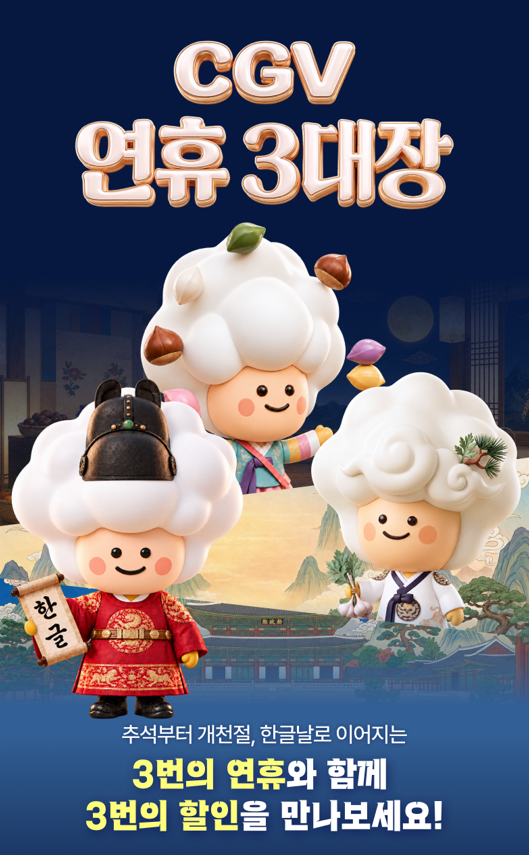 CGV 연휴 3대장 이벤트

추석부터 개천절, 한글날로 이어지는
3번의 연휴와 함께 3번의 할인을 만나보세요!