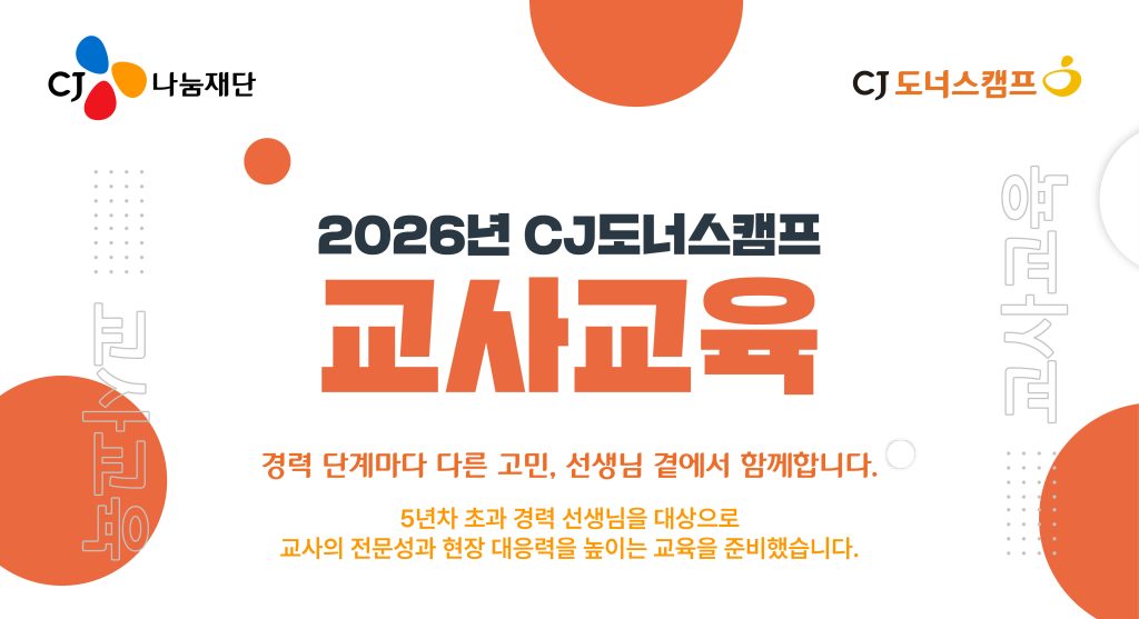 ‘2026 CJ도너스캠프 2차 교사교육’ 포스터

2026년 CJ도너스캠프
교사교육
경력 단계마다 다른 고민, 선생님 곁에서 함께합니다.
5년차 초과 경력 선생님을 대상으로 교사의 전문성과 현장 대응력을 높이는 교육을 준비했습니다.

CJ나눔재단/CJ도너스캠프